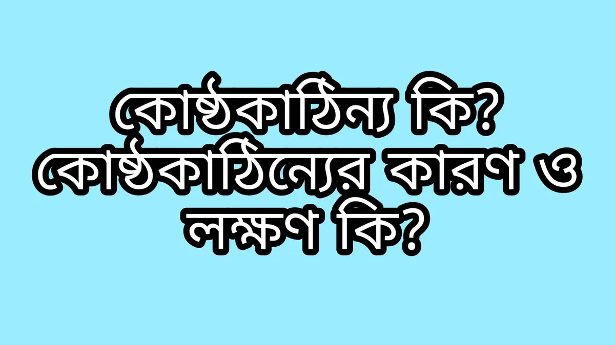 কোষ্ঠকাঠিন্য কি? কোষ্ঠকাঠিন্যের কারণ ও লক্ষণ কি ?